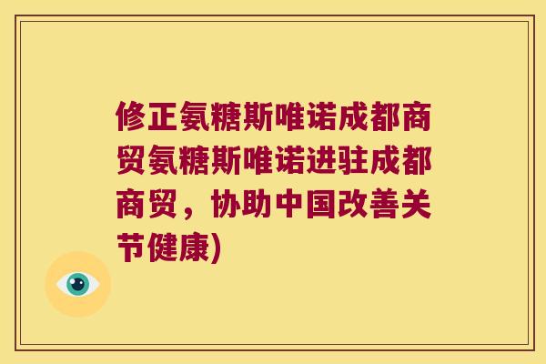 修正氨糖斯唯诺成都商贸氨糖斯唯诺进驻成都商贸，协助中国改善关节健康)