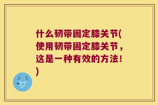 什么韧带固定膝关节(使用韧带固定膝关节,这是一种有效的方法!) 什么韧带固定膝关节(使用韧带固定膝关节,这是一种有效的方法!)
