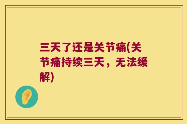 三天了还是关节痛(关节痛持续三天，无法缓解)