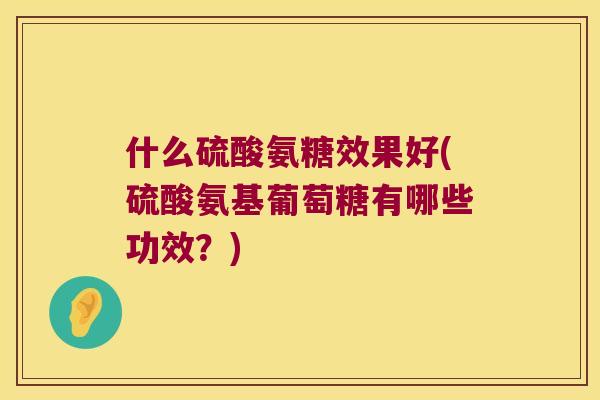 什么硫酸氨糖效果好(硫酸氨基葡萄糖有哪些功效？)