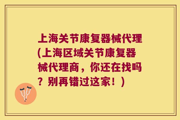 上海关节康复器械代理(上海区域关节康复器械代理商,你还在找吗?别再错过这家!) 上海关节康复器械代理(上海区域关节康复器械代理商,你还在找吗?别再错过这家!)