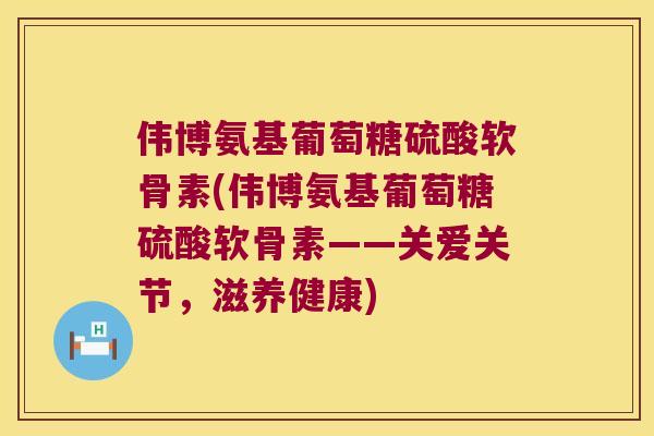 伟博氨基葡萄糖硫酸软骨素(伟博氨基葡萄糖硫酸软骨素——关爱关节，滋养健康)