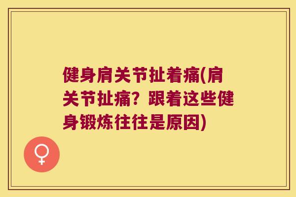 健身肩关节扯着痛(肩关节扯痛？跟着这些健身锻炼往往是原因)