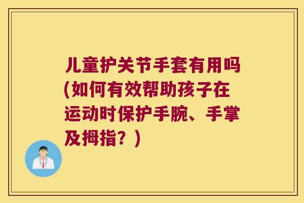儿童护关节手套有用吗(如何有效帮助孩子在运动时保护手腕、手掌及拇指？)