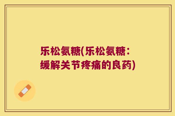 乐松氨糖(乐松氨糖：缓解关节的良药)