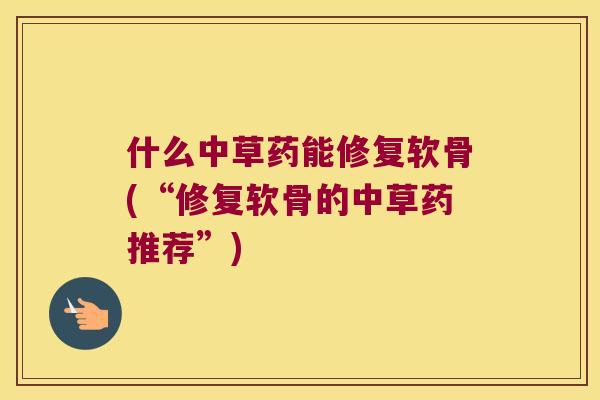 什么中草药能修复软骨(“修复软骨的中草药推荐”)