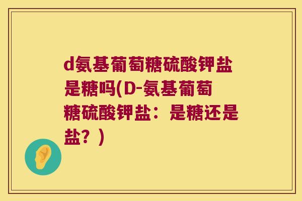 d氨基葡萄糖硫酸钾盐是糖吗(D-氨基葡萄糖硫酸钾盐:是糖还是盐?) d氨基葡萄糖硫酸钾盐是糖吗(D-氨基葡萄糖硫酸钾盐:是糖还是盐?)
