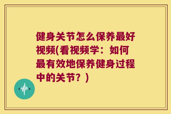 健身关节怎么保养好视频(看视频学:如何有效地保养健身过程中的关节?) 健身关节怎么保养好视频(看视频学:如何有效地保养健身过程中的关节?)
