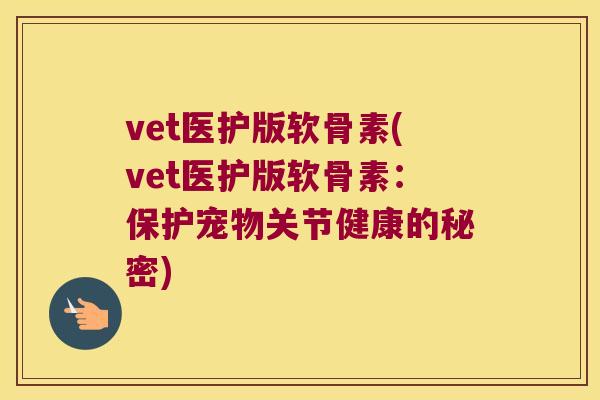 vet医护版软骨素(vet医护版软骨素:保护宠物关节健康的秘密) vet医护版软骨素(vet医护版软骨素:保护宠物关节健康的秘密)