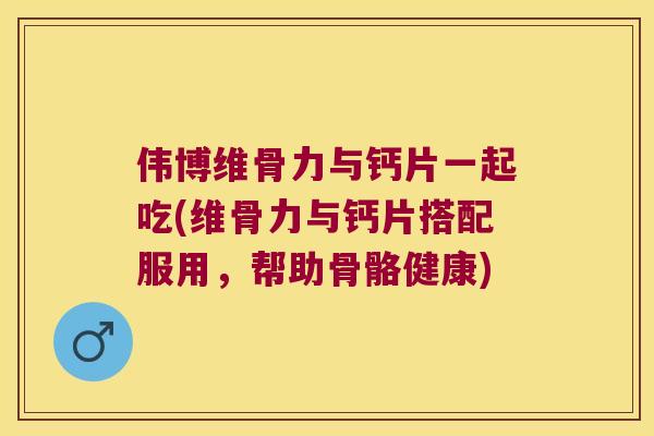 伟博维骨力与钙片一起吃(维骨力与钙片搭配服用，帮助骨骼健康)
