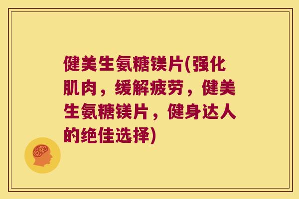 健美生氨糖镁片(强化肌肉，缓解疲劳，健美生氨糖镁片，健身达人的绝佳选择)