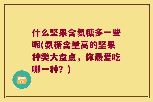 什么坚果含氨糖多一些呢(氨糖含量高的坚果种类大盘点,你爱吃哪一种?) 什么坚果含氨糖多一些呢(氨糖含量高的坚果种类大盘点,你爱吃哪一种?)