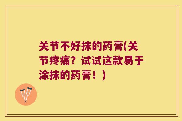 关节不好抹的药膏(关节？试试这款易于涂抹的药膏！)