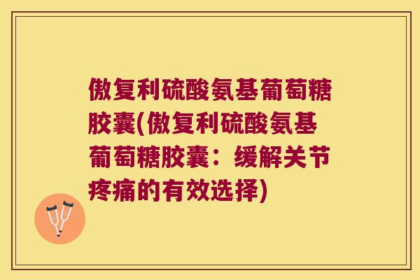 傲复利硫酸氨基葡萄糖胶囊(傲复利硫酸氨基葡萄糖胶囊：缓解关节的有效选择)