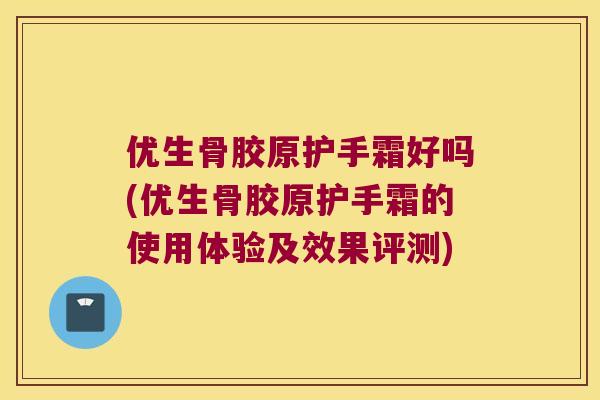 优生骨胶原护手霜好吗(优生骨胶原护手霜的使用体验及效果评测)