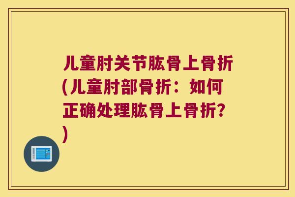 儿童肘关节肱骨上(儿童肘部:如何正确处理肱骨上?) 儿童肘关节肱骨上(儿童肘部:如何正确处理肱骨上?)