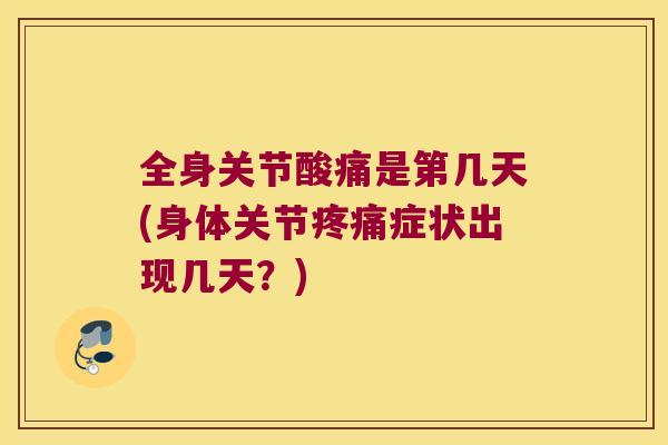 全身关节酸痛是第几天(身体关节症状出现几天？)