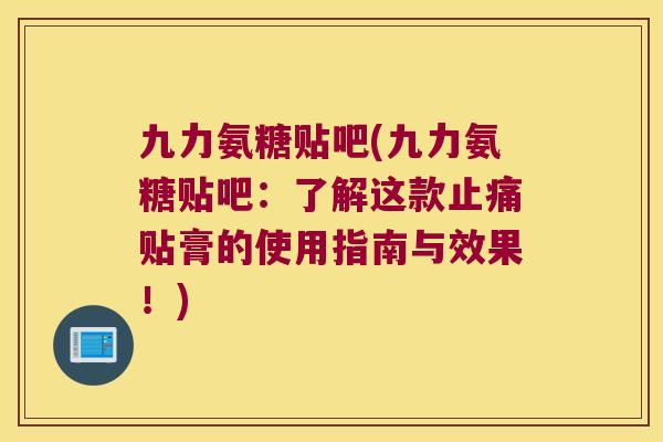 九力氨糖贴吧(九力氨糖贴吧:了解这款贴膏的使用指南与效果!) 九力氨糖贴吧(九力氨糖贴吧:了解这款贴膏的使用指南与效果!)