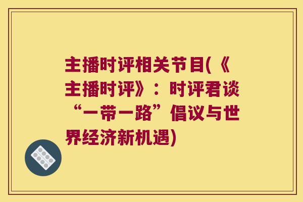 主播时评相关节目(《主播时评》：时评君谈“一带一路”倡议与世界经济新机遇)