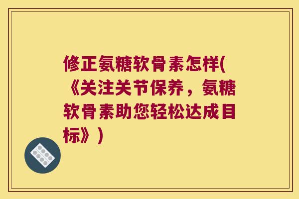 修正氨糖软骨素怎样(《关注关节保养，氨糖软骨素助您轻松达成目标》)