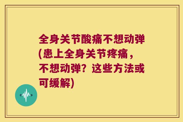 全身关节酸痛不想动弹(患上全身关节,不想动弹?这些方法或可缓解) 全身关节酸痛不想动弹(患上全身关节,不想动弹?这些方法或可缓解)