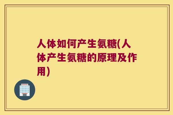 人体如何产生氨糖(人体产生氨糖的原理及作用) 人体如何产生氨糖(人体产生氨糖的原理及作用)