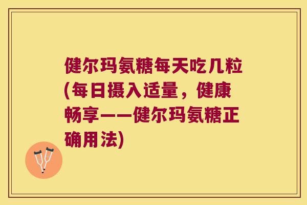 健尔玛氨糖每天吃几粒(每日摄入适量，健康畅享——健尔玛氨糖正确用法)