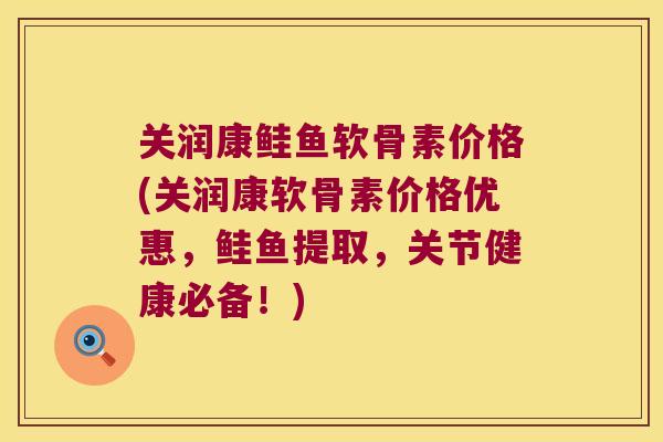 关润康鲑鱼软骨素价格(关润康软骨素价格优惠，鲑鱼提取，关节健康必备！)