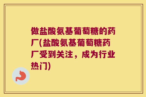 做盐酸氨基葡萄糖的药厂(盐酸氨基葡萄糖药厂受到关注,成为行业热门) 做盐酸氨基葡萄糖的药厂(盐酸氨基葡萄糖药厂受到关注,成为行业热门)