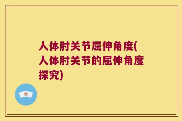 人体肘关节屈伸角度(人体肘关节的屈伸角度探究)