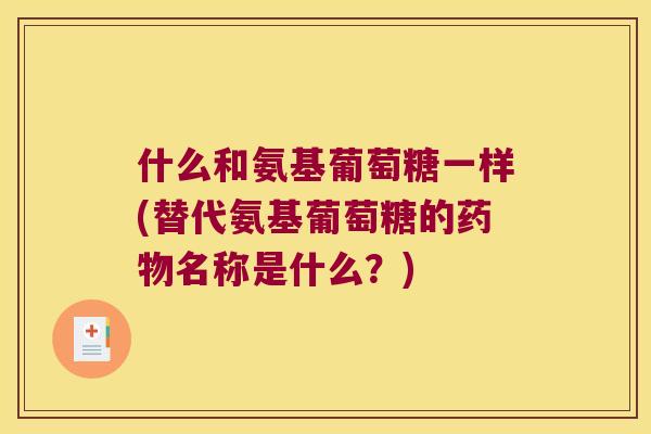 什么和氨基葡萄糖一样(替代氨基葡萄糖的名称是什么?) 什么和氨基葡萄糖一样(替代氨基葡萄糖的名称是什么?)