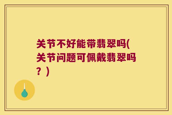 关节不好能带翡翠吗(关节问题可佩戴翡翠吗?) 关节不好能带翡翠吗(关节问题可佩戴翡翠吗?)