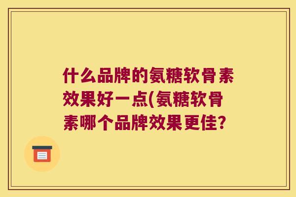 什么品牌的氨糖软骨素效果好一点(氨糖软骨素哪个品牌效果更佳? 什么品牌的氨糖软骨素效果好一点(氨糖软骨素哪个品牌效果更佳?