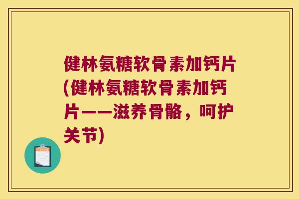 健林氨糖软骨素加钙片(健林氨糖软骨素加钙片——滋养骨骼，呵护关节)