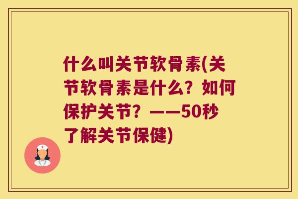 什么叫关节软骨素(关节软骨素是什么？如何保护关节？——50秒了解关节保健)
