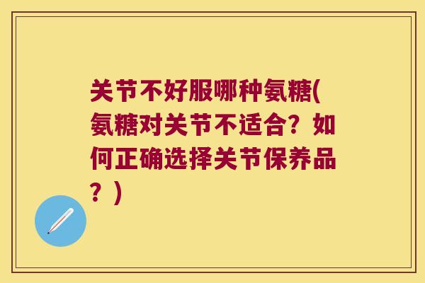 关节不好服哪种氨糖(氨糖对关节不适合？如何正确选择关节保养品？)
