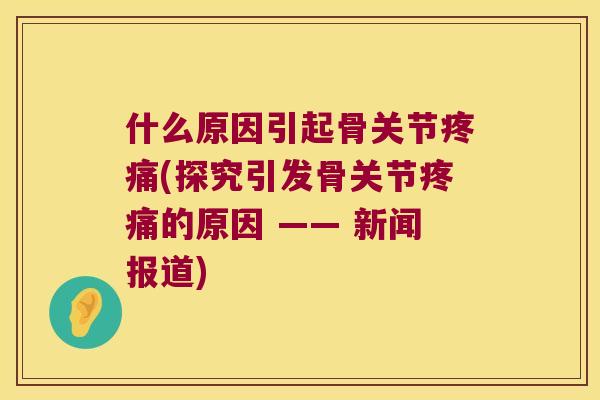 什么原因引起骨关节(探究引发骨关节的原因 —— 新闻报道)