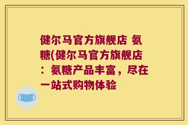健尔马官方旗舰店 氨糖(健尔马官方旗舰店:氨糖产品丰富,尽在一站式购物体验 健尔马官方旗舰店 氨糖(健尔马官方旗舰店:氨糖产品丰富,尽在一站式购物体验