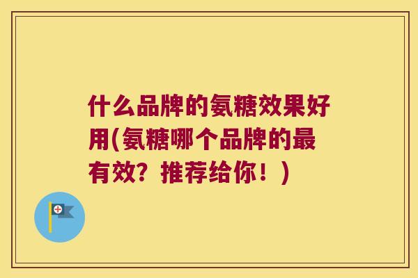 什么品牌的氨糖效果好用(氨糖哪个品牌的有效？推荐给你！)