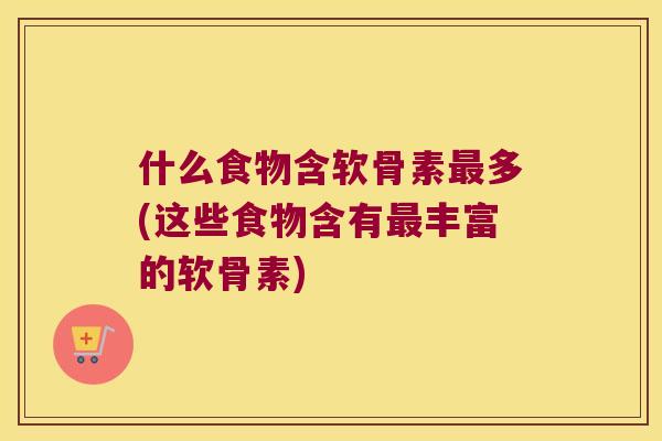 什么食物含软骨素多(这些食物含有丰富的软骨素)