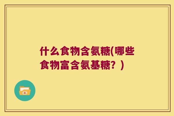 什么食物含氨糖(哪些食物富含氨基糖?) 什么食物含氨糖(哪些食物富含氨基糖?)