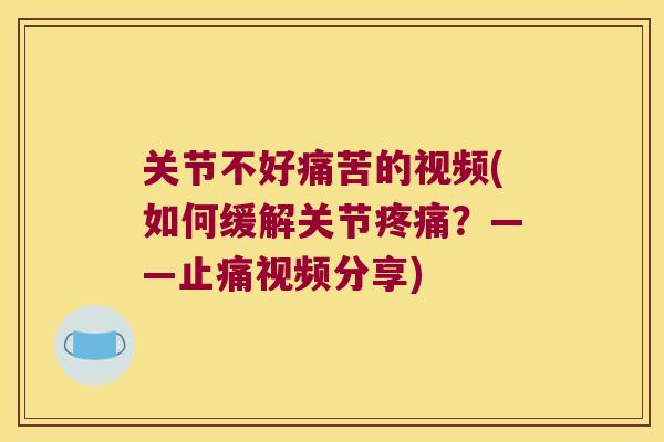 关节不好痛苦的视频(如何缓解关节?——视频分享) 关节不好痛苦的视频(如何缓解关节?——视频分享)