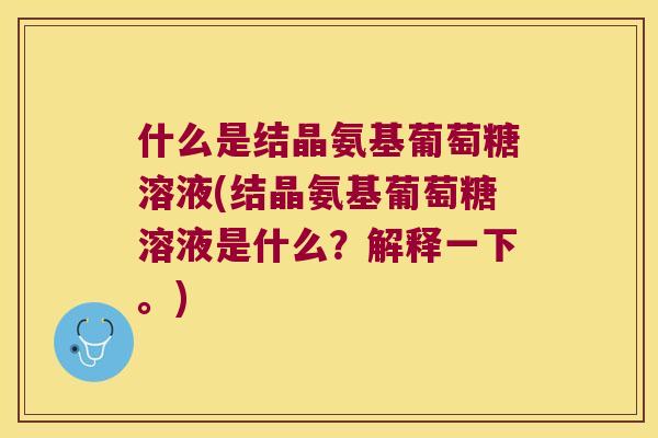 什么是结晶氨基葡萄糖溶液(结晶氨基葡萄糖溶液是什么？解释一下。)
