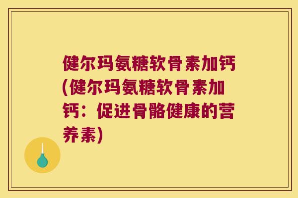 健尔玛氨糖软骨素加钙(健尔玛氨糖软骨素加钙：促进骨骼健康的营养素)
