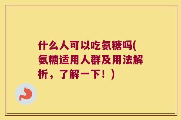 什么人可以吃氨糖吗(氨糖适用人群及用法解析,了解一下!) 什么人可以吃氨糖吗(氨糖适用人群及用法解析,了解一下!)