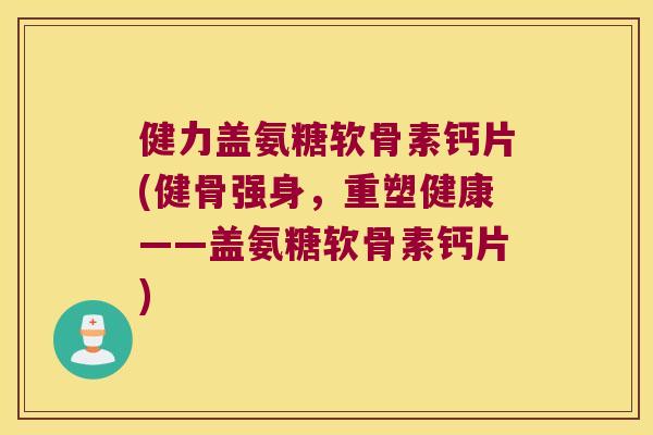 健力盖氨糖软骨素钙片(健骨强身，重塑健康——盖氨糖软骨素钙片)