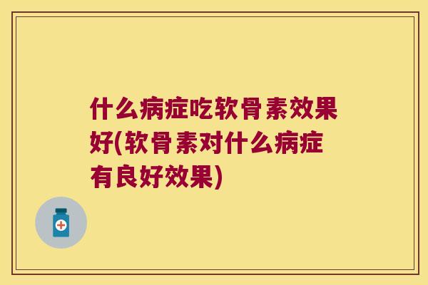 什么症吃软骨素效果好(软骨素对什么症有良好效果) 什么症吃软骨素效果好(软骨素对什么症有良好效果)