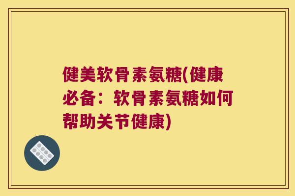 健美软骨素氨糖(健康必备:软骨素氨糖如何帮助关节健康) 健美软骨素氨糖(健康必备:软骨素氨糖如何帮助关节健康)