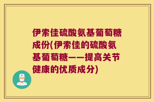 伊索佳硫酸氨基葡萄糖成份(伊索佳的硫酸氨基葡萄糖——提高关节健康的优质成分)