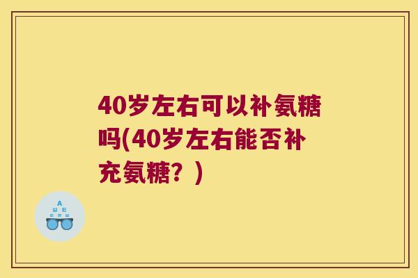 40岁左右可以补氨糖吗(40岁左右能否补充氨糖?) 40岁左右可以补氨糖吗(40岁左右能否补充氨糖?)